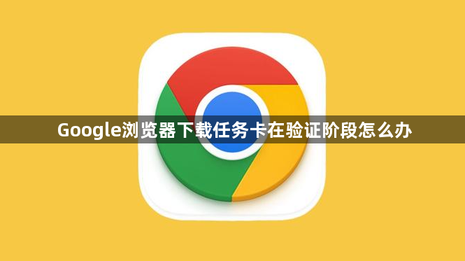 Google浏览器下载任务卡在验证阶段怎么办1