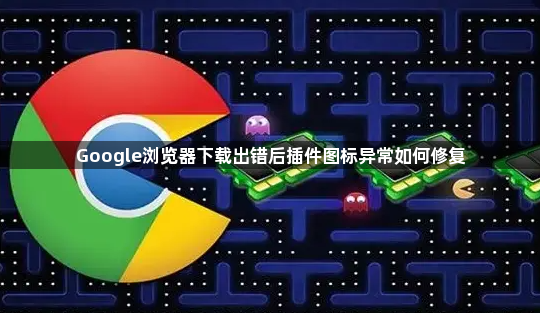 Google浏览器下载出错后插件图标异常如何修复1