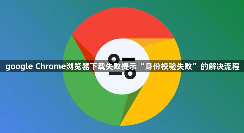google Chrome浏览器下载失败提示“身份校验失败”的解决流程1