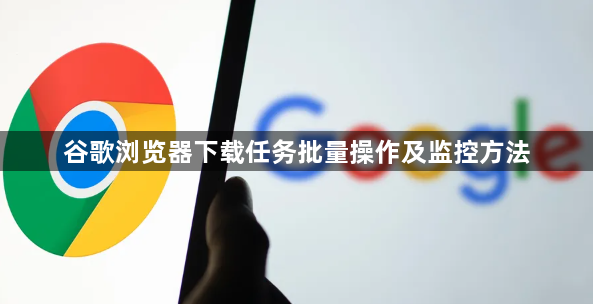 谷歌浏览器下载任务批量操作及监控方法1