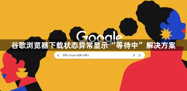 谷歌浏览器下载状态异常显示“等待中”解决方案1