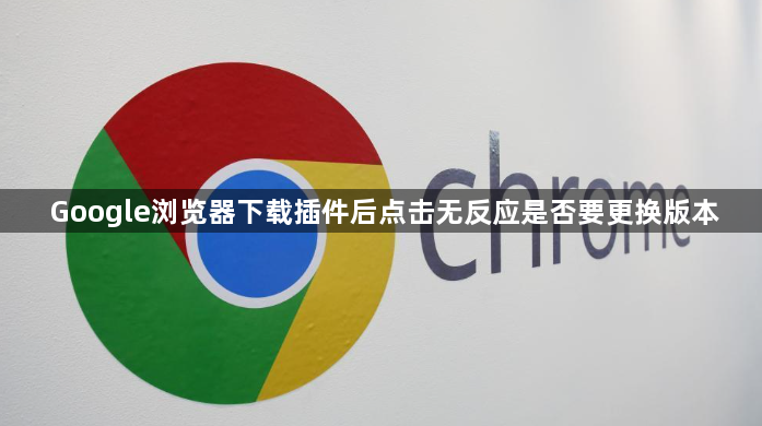 Google浏览器下载插件后点击无反应是否要更换版本1