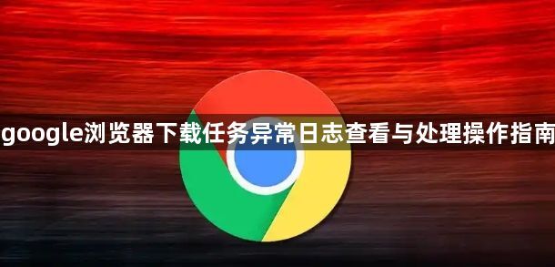 google浏览器下载任务异常日志查看与处理操作指南1