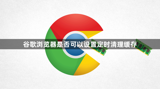 谷歌浏览器是否可以设置定时清理缓存1