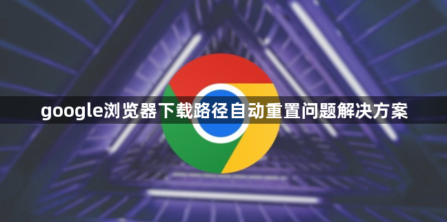 google浏览器下载路径自动重置问题解决方案1