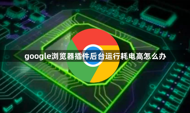 google浏览器插件后台运行耗电高怎么办1