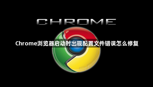 Chrome浏览器启动时出现配置文件错误怎么修复1