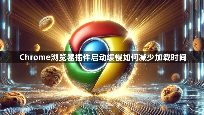 Chrome浏览器插件启动缓慢如何减少加载时间1