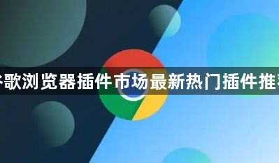 谷歌浏览器插件市场最新热门插件推荐1