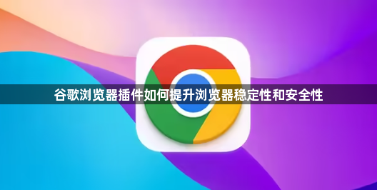 谷歌浏览器插件如何提升浏览器稳定性和安全性1
