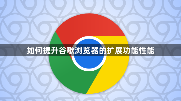 如何提升谷歌浏览器的扩展功能性能1