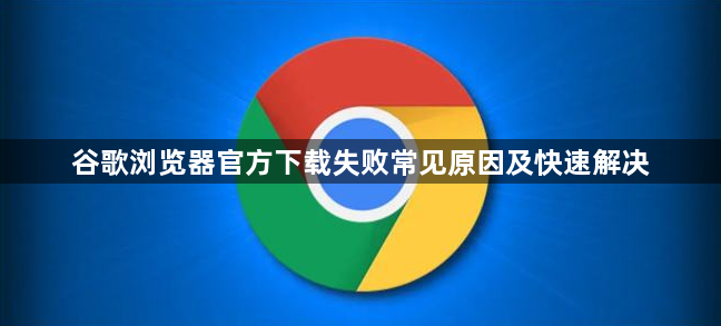 谷歌浏览器官方下载失败常见原因及快速解决1