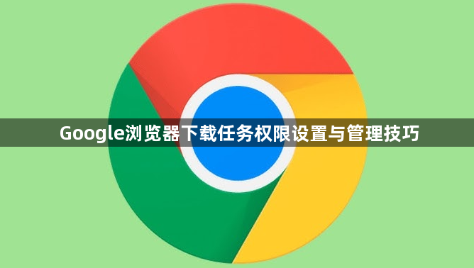 Google浏览器下载任务权限设置与管理技巧1