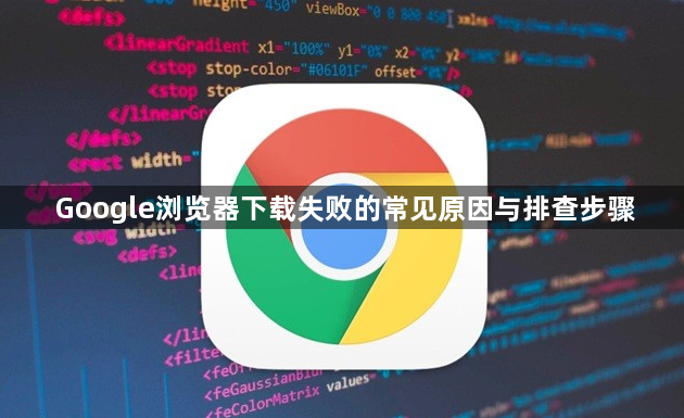 Google浏览器下载失败的常见原因与排查步骤1