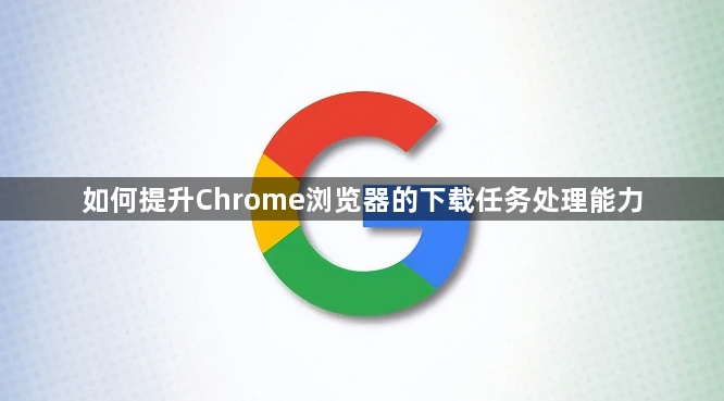 如何提升Chrome浏览器的下载任务处理能力1