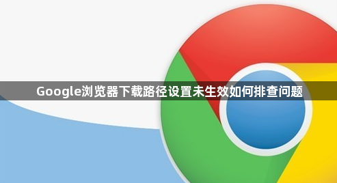 Google浏览器下载路径设置未生效如何排查问题1