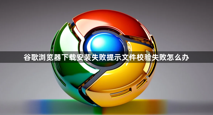 谷歌浏览器下载安装失败提示文件校验失败怎么办1