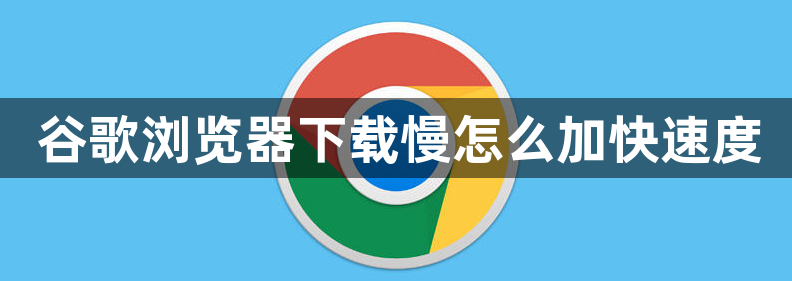谷歌浏览器下载慢怎么加快速度1