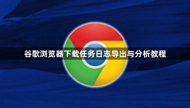 谷歌浏览器下载任务日志导出与分析教程1