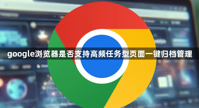 google浏览器是否支持高频任务型页面一键归档管理1