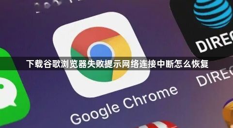 下载谷歌浏览器失败提示网络连接中断怎么恢复1