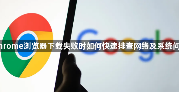 Chrome浏览器下载失败时如何快速排查网络及系统问题1