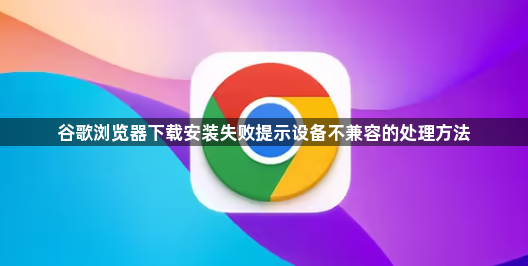 谷歌浏览器下载安装失败提示设备不兼容的处理方法1