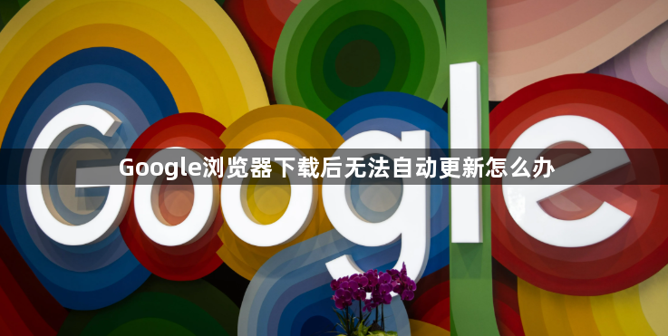Google浏览器下载后无法自动更新怎么办1