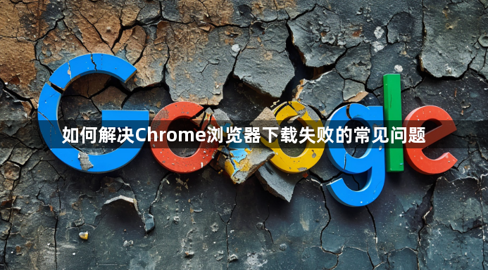 如何解决Chrome浏览器下载失败的常见问题1