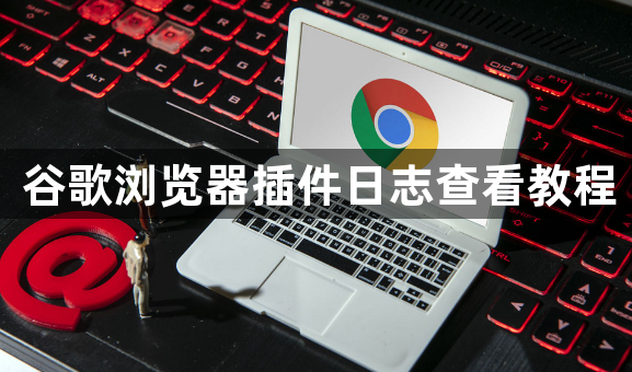 谷歌浏览器插件日志查看教程1