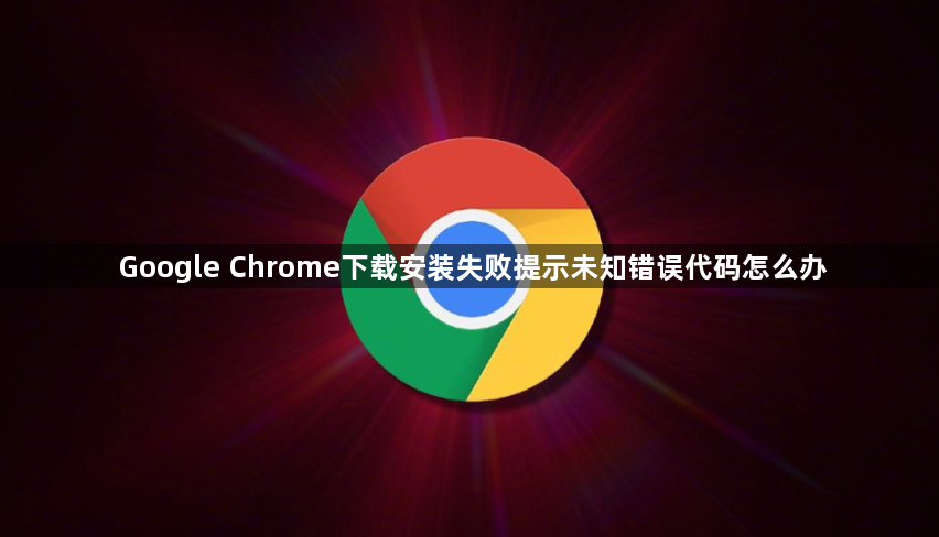 Google Chrome下载安装失败提示未知错误代码怎么办1