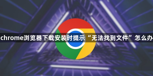 chrome浏览器下载安装时提示“无法找到文件”怎么办1