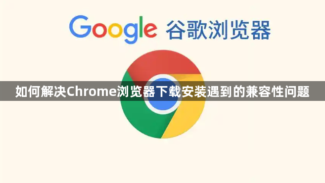 如何解决Chrome浏览器下载安装遇到的兼容性问题1