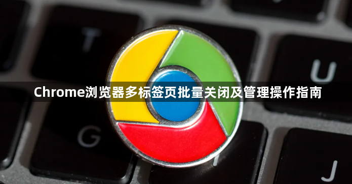Chrome浏览器多标签页批量关闭及管理操作指南1