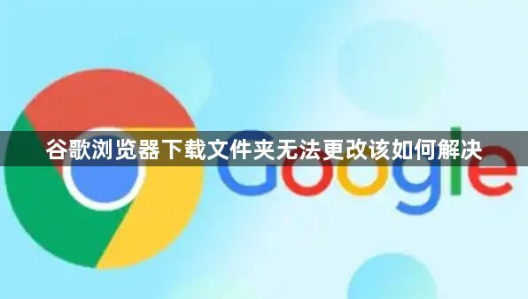 谷歌浏览器下载文件夹无法更改该如何解决1