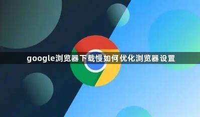 google浏览器下载慢如何优化浏览器设置1