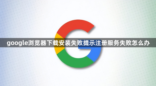 google浏览器下载安装失败提示注册服务失败怎么办1