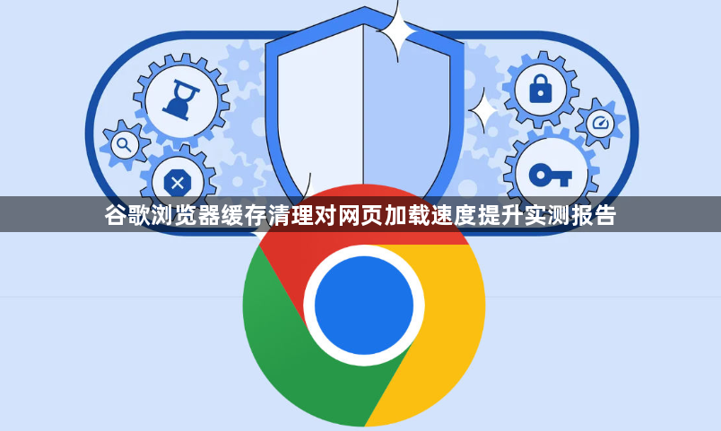 谷歌浏览器缓存清理对网页加载速度提升实测报告1