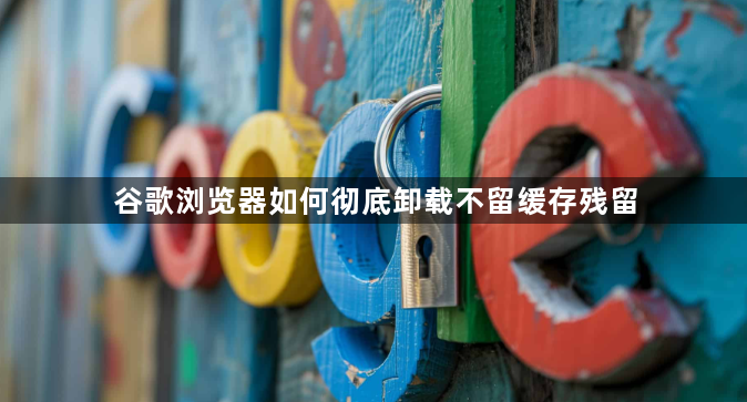 谷歌浏览器如何彻底卸载不留缓存残留1