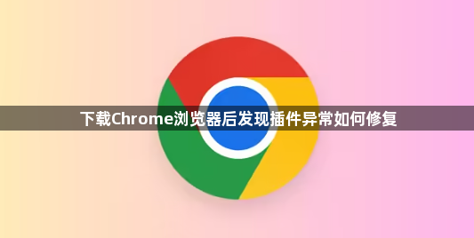 下载Chrome浏览器后发现插件异常如何修复1