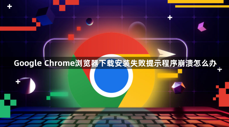 Google Chrome浏览器下载安装失败提示程序崩溃怎么办1