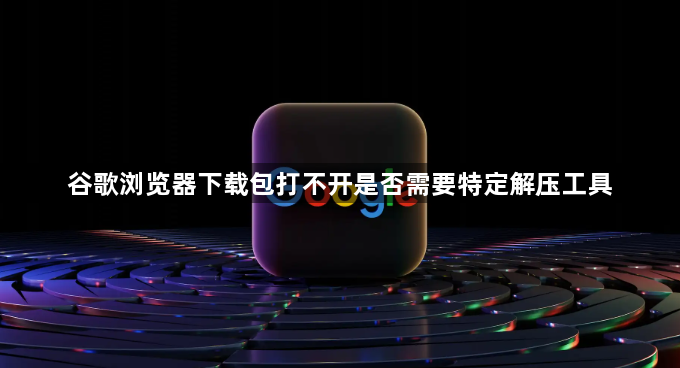 谷歌浏览器下载包打不开是否需要特定解压工具1