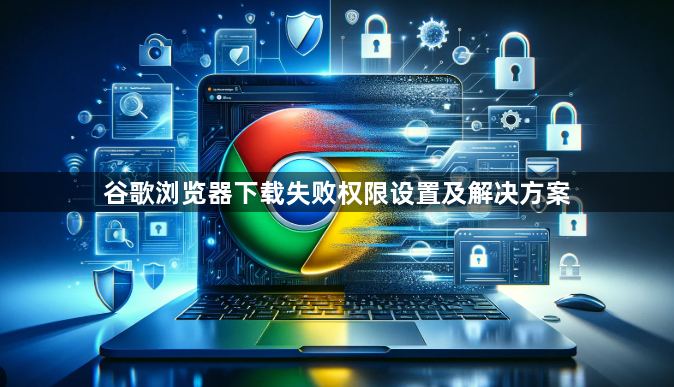 谷歌浏览器下载失败权限设置及解决方案1