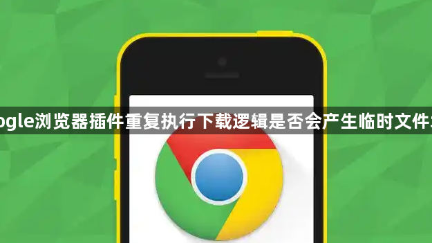Google浏览器插件重复执行下载逻辑是否会产生临时文件堆积1