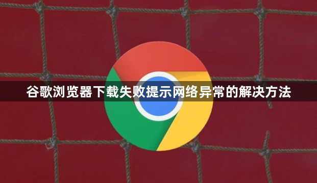 谷歌浏览器下载失败提示网络异常的解决方法1