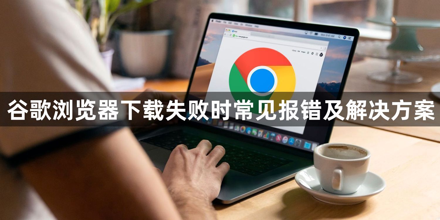 谷歌浏览器下载失败时常见报错及解决方案1