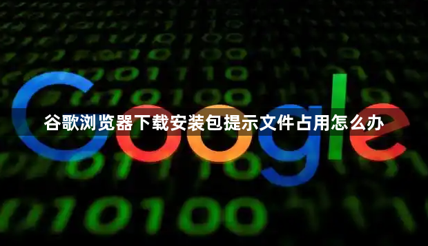 谷歌浏览器下载安装包提示文件占用怎么办1