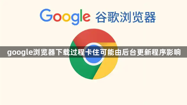 google浏览器下载过程卡住可能由后台更新程序影响1