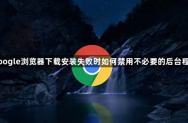 google浏览器下载安装失败时如何禁用不必要的后台程序1