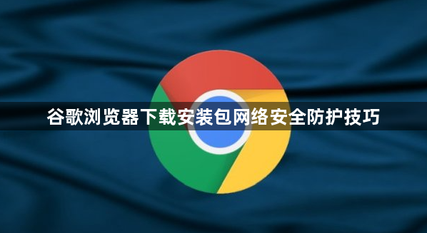 谷歌浏览器下载安装包网络安全防护技巧1
